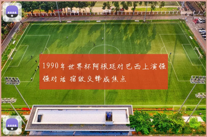 1990年世界杯阿根廷对巴西上演强强对话 宿敌交锋成焦点