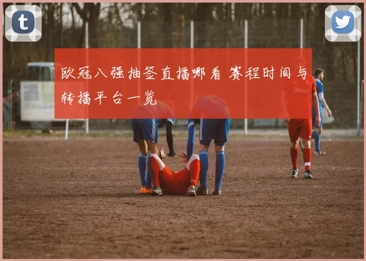 欧冠八强抽签直播哪看 赛程时间与转播平台一览