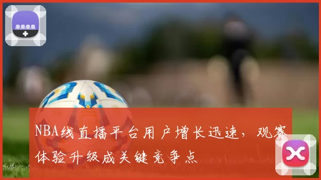 NBA线直播平台用户增长迅速,观赛体验升级成关键竞争点