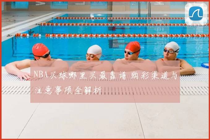 NBA买球哪里买最靠谱 购彩渠道与注意事项全解析
