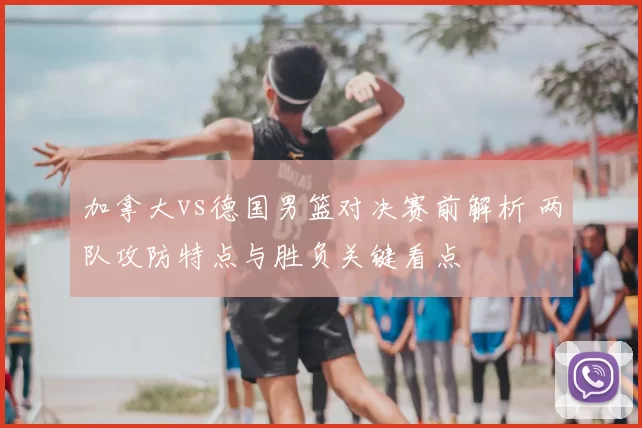 加拿大vs德国男篮对决赛前解析 两队攻防特点与胜负关键看点