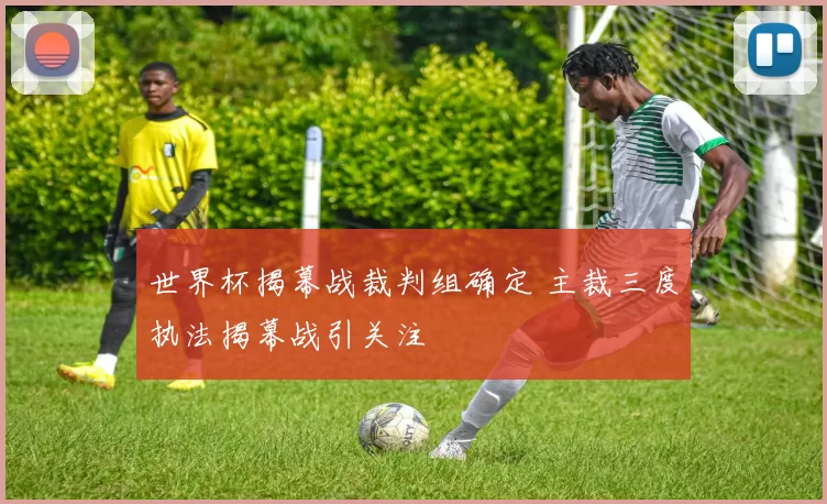 世界杯揭幕战裁判组确定 主裁三度执法揭幕战引关注