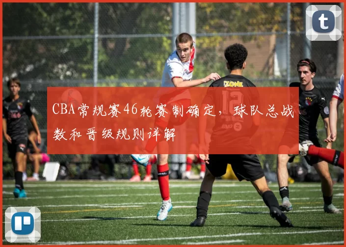 CBA常规赛46轮赛制确定,球队总战数和晋级规则详解