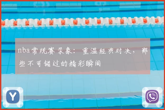 nba常规赛录象：重温经典对决，那些不可错过的精彩瞬间