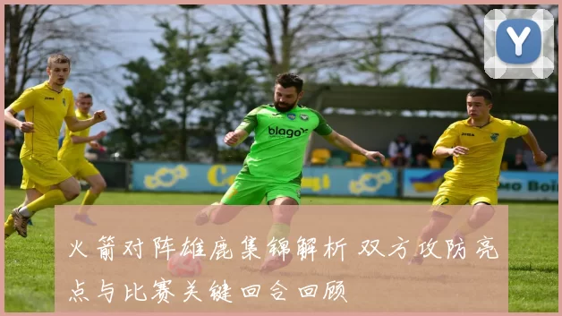 火箭对阵雄鹿集锦解析 双方攻防亮点与比赛关键回合回顾