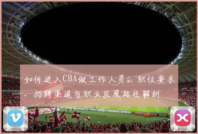 如何进入CBA做工作人员：职位要求、招聘渠道与职业发展路径解析