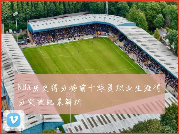 NBA历史得分榜前十球员职业生涯得分突破纪录解析