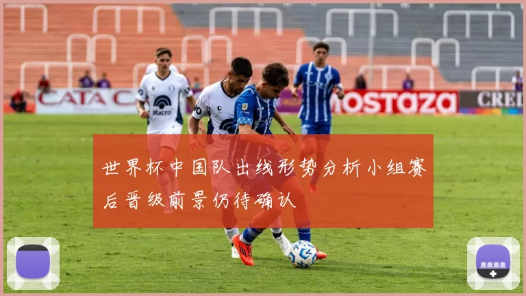 世界杯中国队出线形势分析小组赛后晋级前景仍待确认