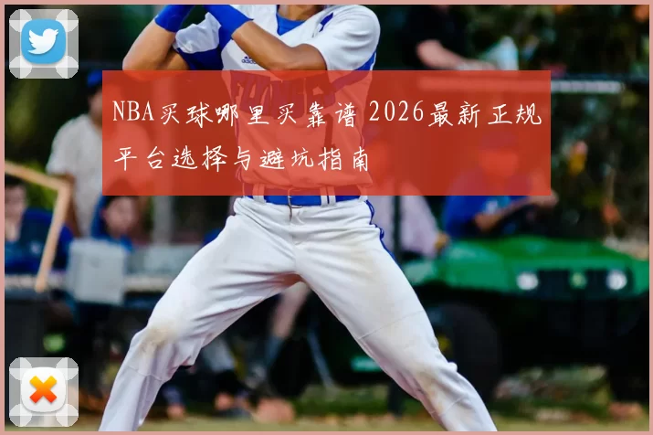 NBA买球哪里买靠谱 2026最新正规平台选择与避坑指南