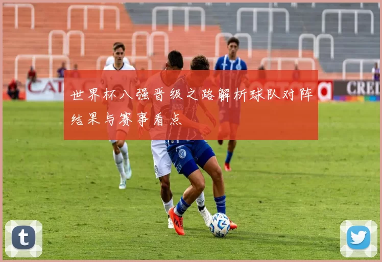 世界杯八强晋级之路解析球队对阵结果与赛事看点