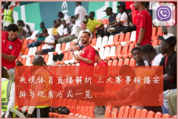 央视体育直播解析 三大赛事转播安排与观看方式一览