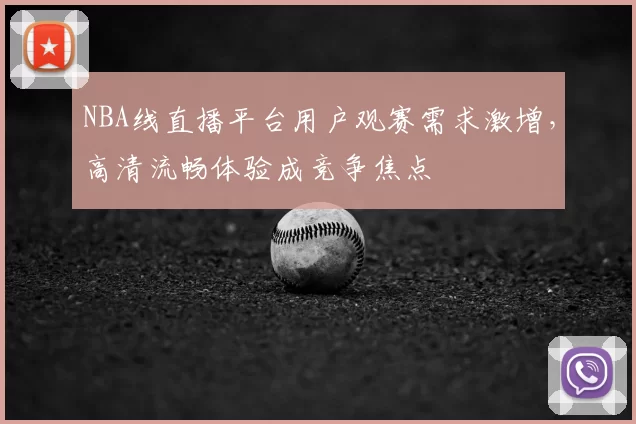 NBA线直播平台用户观赛需求激增,高清流畅体验成竞争焦点