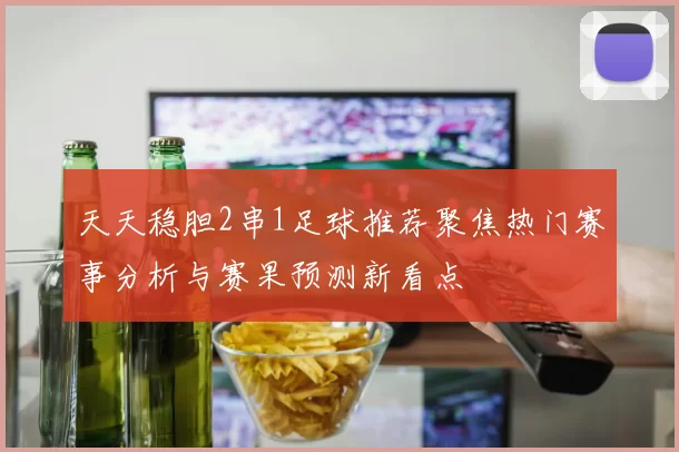 天天稳胆2串1足球推荐聚焦热门赛事分析与赛果预测新看点
