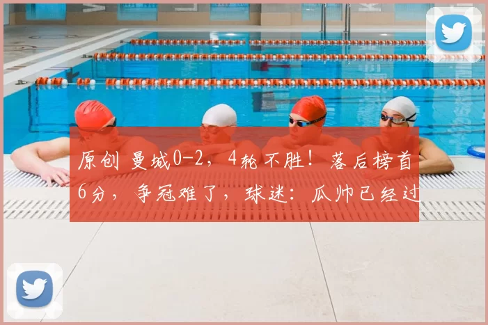 原创 曼城0-2，4轮不胜！落后榜首6分，争冠难了，球迷：瓜帅已经过时