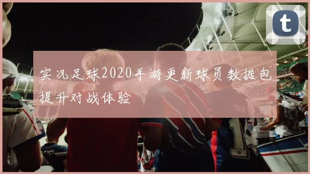 实况足球2020手游更新球员数据包提升对战体验
