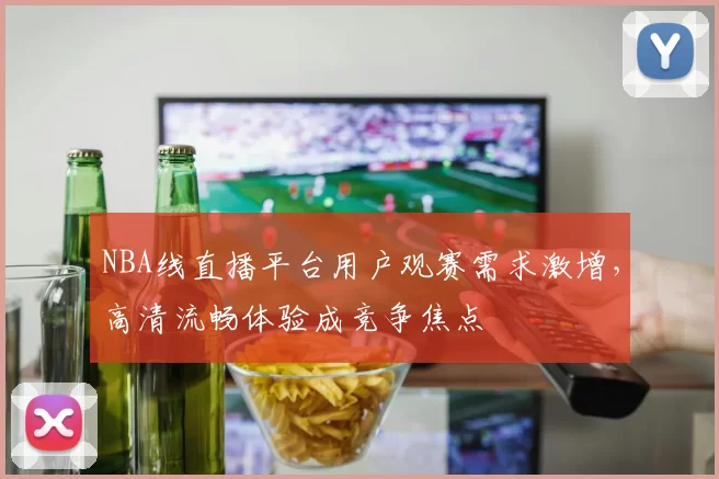 NBA线直播平台用户观赛需求激增,高清流畅体验成竞争焦点