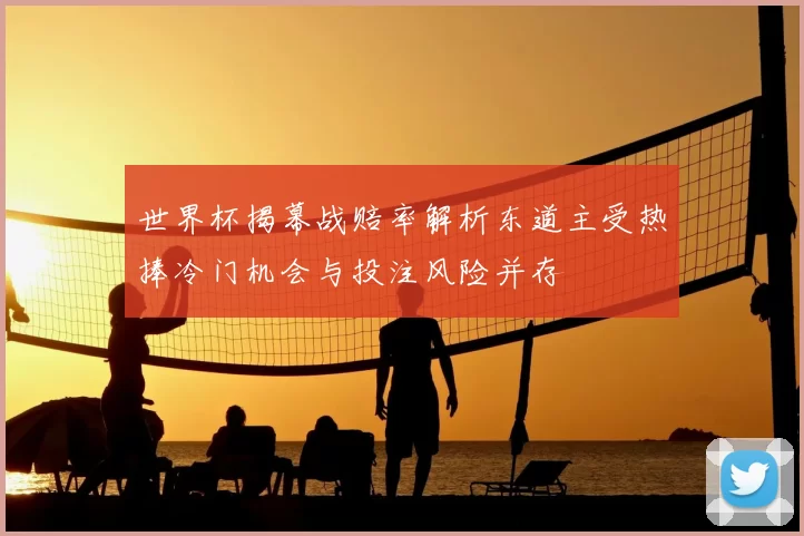 世界杯揭幕战赔率解析东道主受热捧冷门机会与投注风险并存