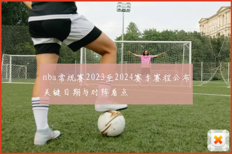 nba常规赛2023至2024赛季赛程公布关键日期与对阵看点
