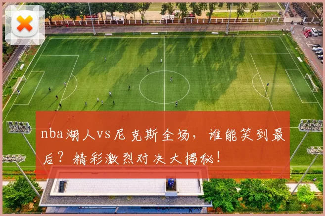 nba湖人vs尼克斯全场，谁能笑到最后？精彩激烈对决大揭秘！
