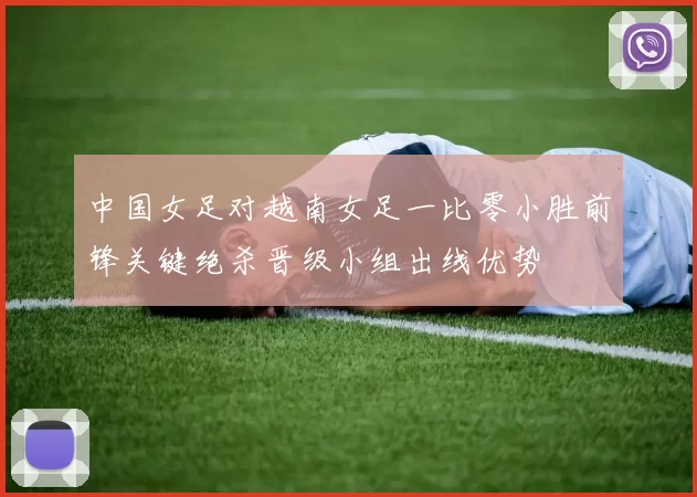 中国女足对越南女足一比零小胜前锋关键绝杀晋级小组出线优势