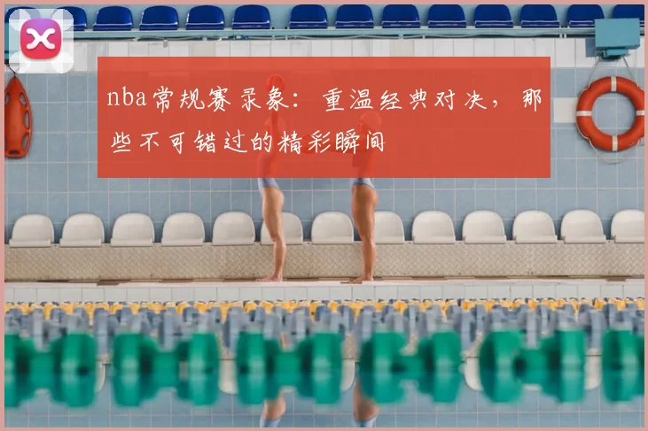 nba常规赛录象：重温经典对决，那些不可错过的精彩瞬间