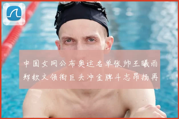 中国女网公布奥运名单张帅王曦雨郑钦文领衔巨头冲金牌斗志昂扬再起