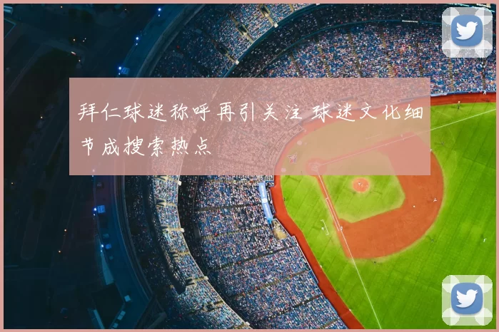 拜仁球迷称呼再引关注 球迷文化细节成搜索热点