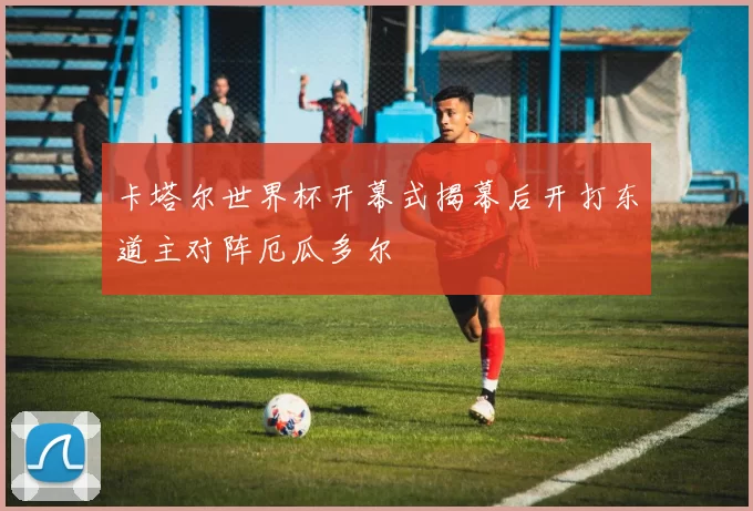 卡塔尔世界杯开幕式揭幕后开打东道主对阵厄瓜多尔