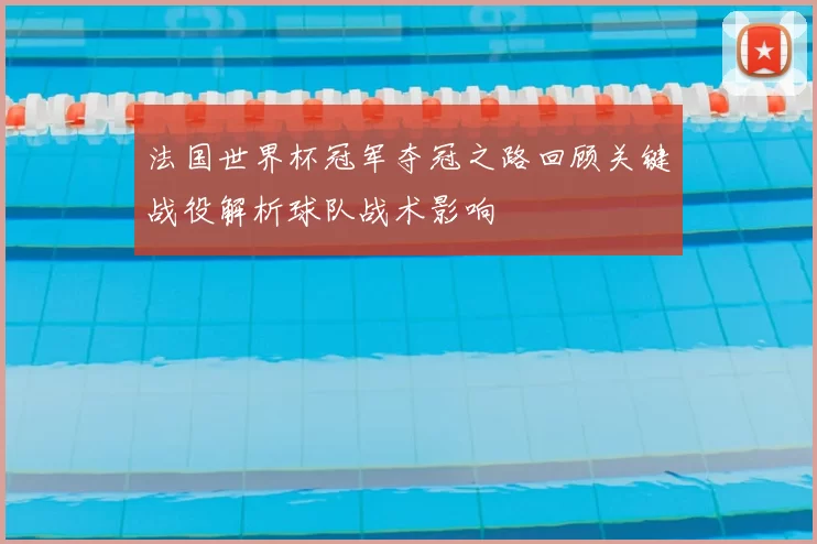 法国世界杯冠军夺冠之路回顾关键战役解析球队战术影响