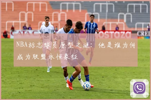 NBA标志球员原型之谜：他是谁为何成为联盟永恒象征