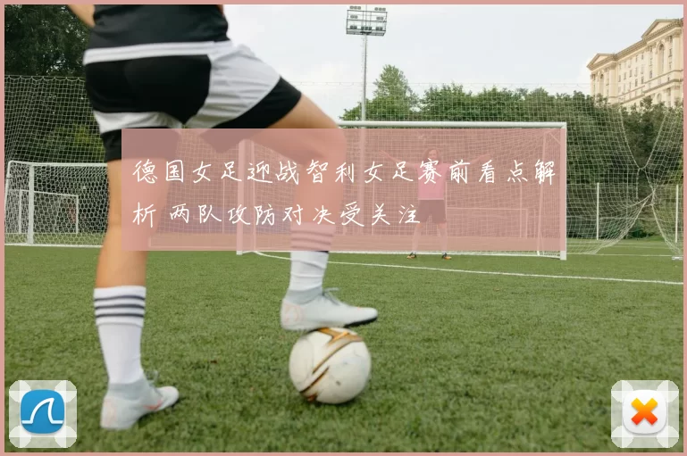 德国女足迎战智利女足赛前看点解析 两队攻防对决受关注