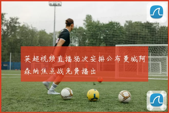 英超视频直播场次安排公布曼城阿森纳焦点战免费播出