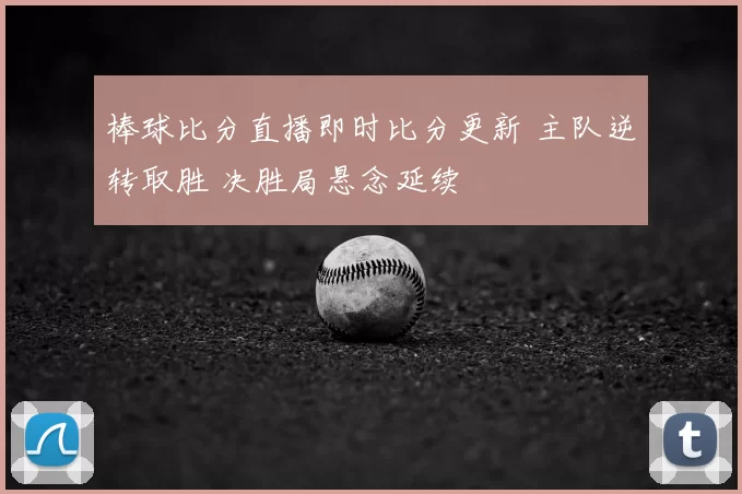 棒球比分直播即时比分更新 主队逆转取胜 决胜局悬念延续