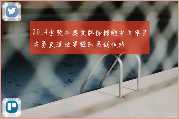 2014索契冬奥奖牌榜揭晓中国军团奋勇直追世界强队再创佳绩