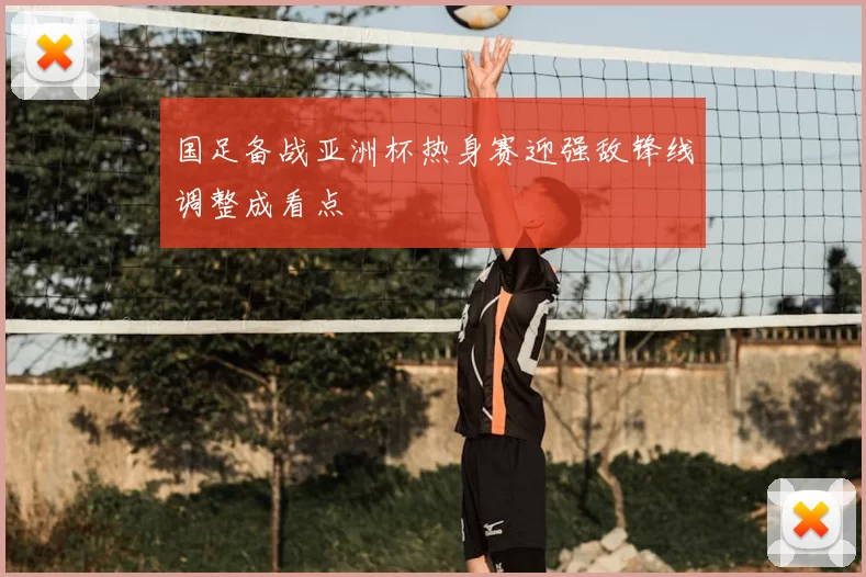 国足备战亚洲杯热身赛迎强敌锋线调整成看点