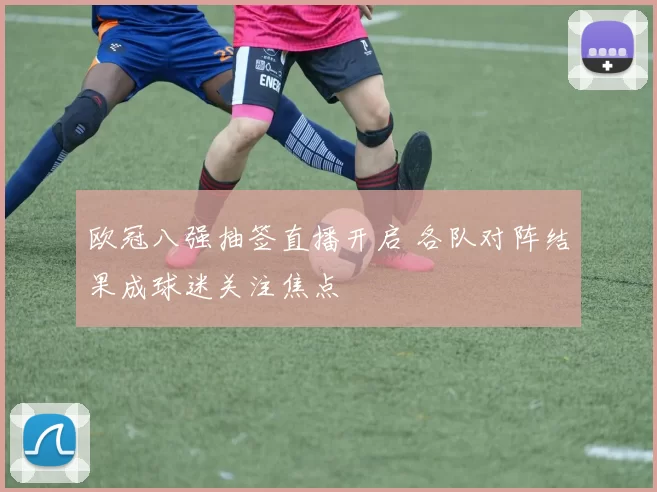 欧冠八强抽签直播开启 各队对阵结果成球迷关注焦点