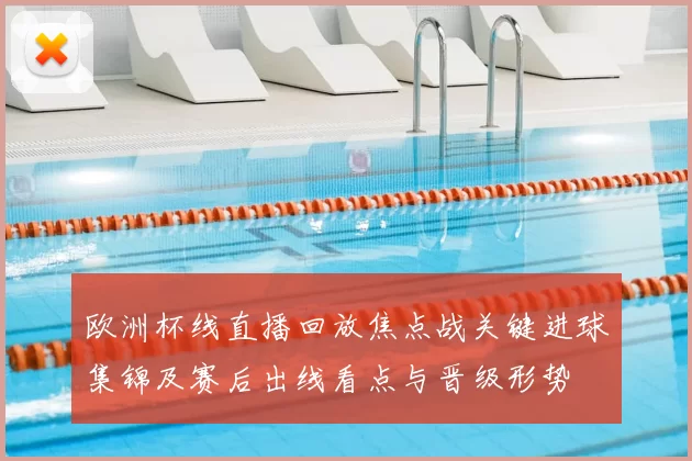 欧洲杯线直播回放焦点战关键进球集锦及赛后出线看点与晋级形势