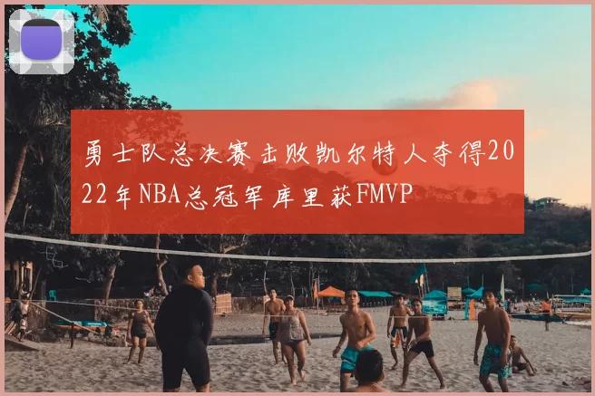 勇士队总决赛击败凯尔特人夺得2022年NBA总冠军库里获FMVP