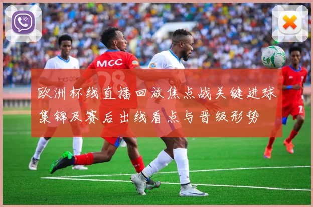欧洲杯线直播回放焦点战关键进球集锦及赛后出线看点与晋级形势