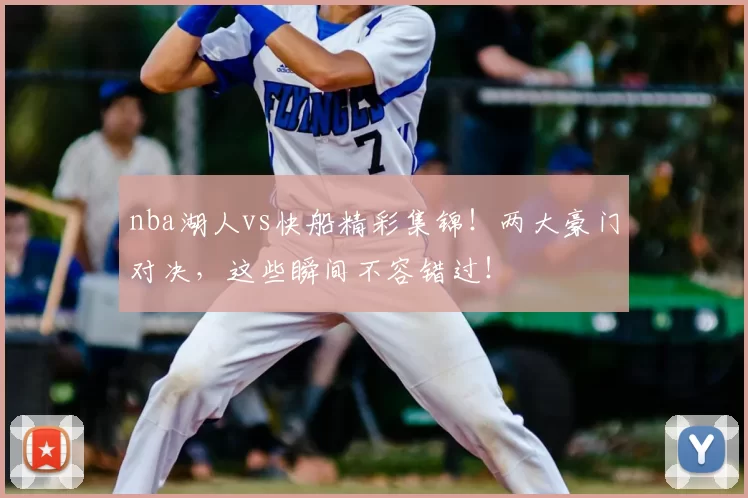 nba湖人vs快船精彩集锦！两大豪门对决，这些瞬间不容错过！