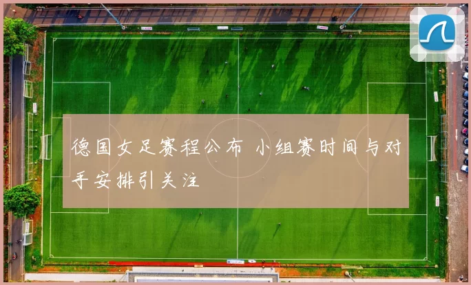 德国女足赛程公布 小组赛时间与对手安排引关注