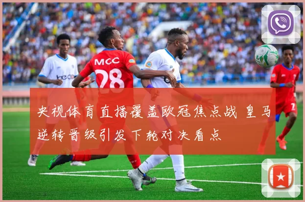 央视体育直播覆盖欧冠焦点战 皇马逆转晋级引发下轮对决看点