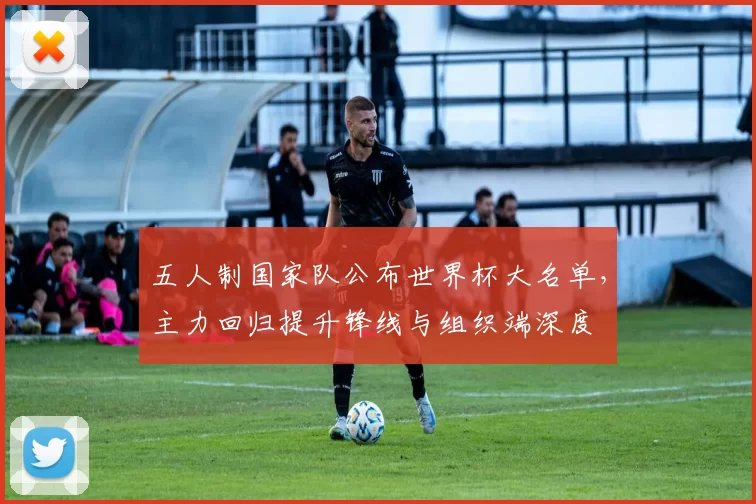 五人制国家队公布世界杯大名单，主力回归提升锋线与组织端深度