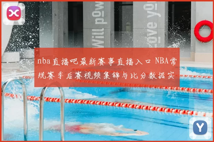 nba直播吧最新赛事直播入口 NBA常规赛季后赛视频集锦与比分数据实时更新