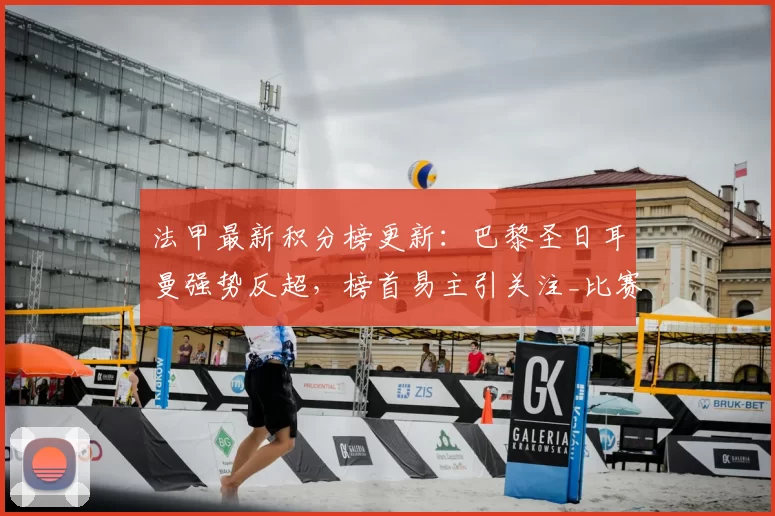 法甲最新积分榜更新：巴黎圣日耳曼强势反超，榜首易主引关注_比赛_摩纳哥_朗斯