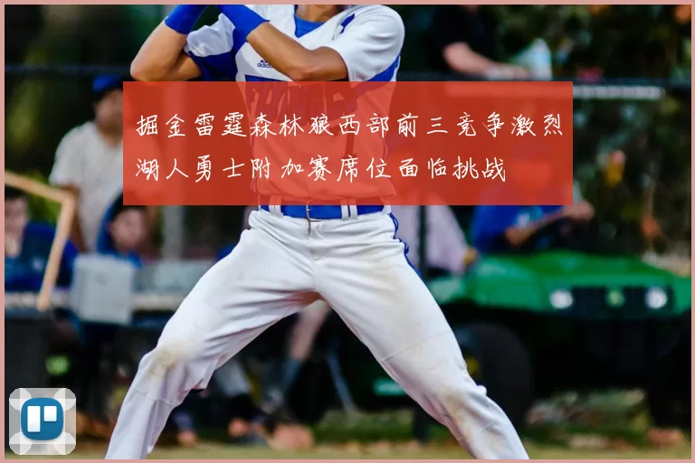 掘金雷霆森林狼西部前三竞争激烈湖人勇士附加赛席位面临挑战