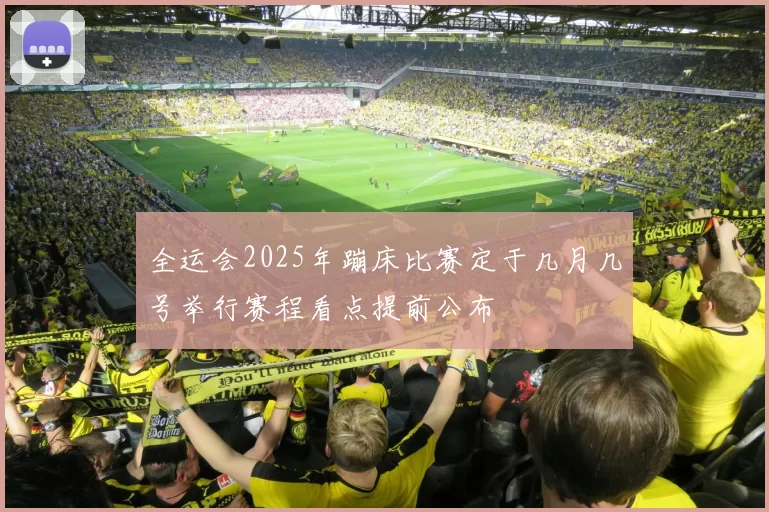 全运会2025年蹦床比赛定于几月几号举行赛程看点提前公布