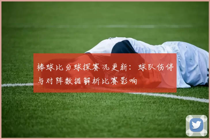 棒球比分球探赛况更新：球队伤停与对阵数据解析比赛影响