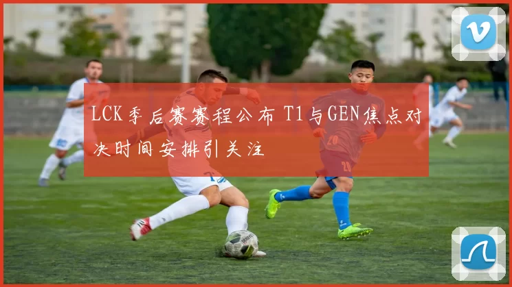 LCK季后赛赛程公布 T1与GEN焦点对决时间安排引关注