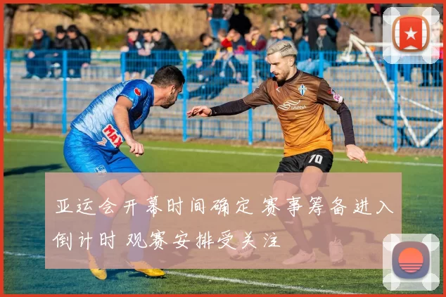 亚运会开幕时间确定 赛事筹备进入倒计时 观赛安排受关注